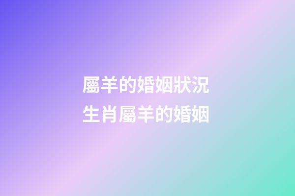 屬羊的婚姻狀況 生肖屬羊的婚姻-第1張-觀點(diǎn)-玄機(jī)派